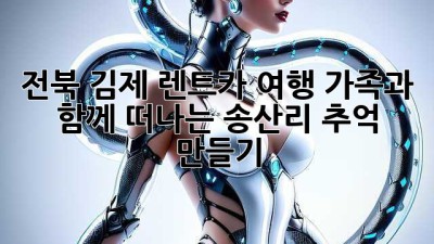 전북 김제 렌트카 여행: 가족과 함께 떠나는 송산리 추억 만들기