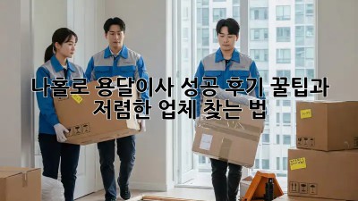 나홀로 용달이사 성공 후기: 꿀팁과 저렴한 업체 찾는 법!