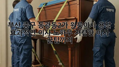 부산 중구 동광동2가 원룸이사 용달, 효과적인 이사 노하우! 저렴한 이사 꿀팁까지! ✨